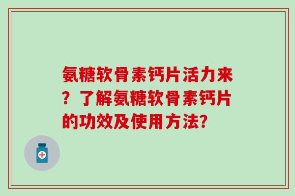 氨糖软骨素钙片活力来？了解氨糖软骨素钙片的功效及使用方法？