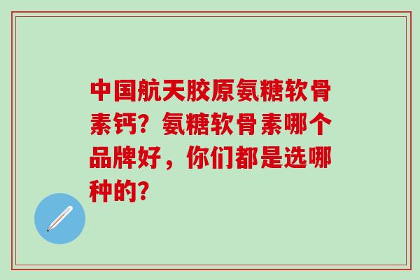 中国航天胶原氨糖软骨素钙？氨糖软骨素哪个品牌好，你们都是选哪种的？