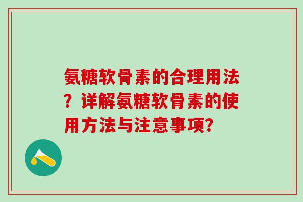 氨糖软骨素的合理用法？详解氨糖软骨素的使用方法与注意事项？