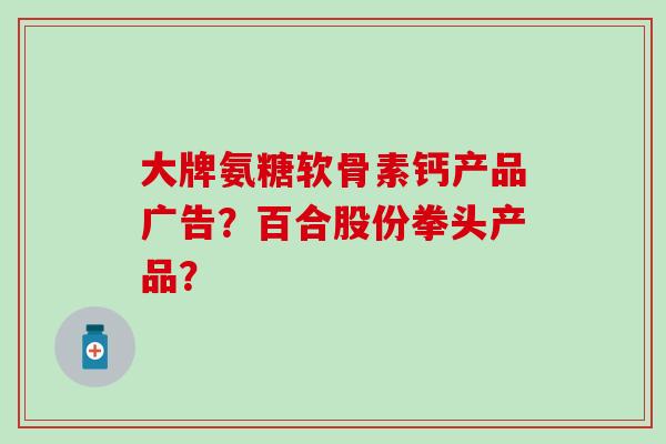 大牌氨糖软骨素钙产品广告？百合股份拳头产品？