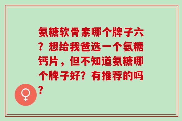 氨糖软骨素哪个牌子六？想给我爸选一个氨糖钙片，但不知道氨糖哪个牌子好？有推荐的吗？