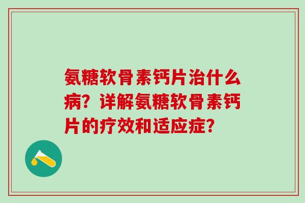 氨糖软骨素钙片什么？详解氨糖软骨素钙片的疗效和适应症？