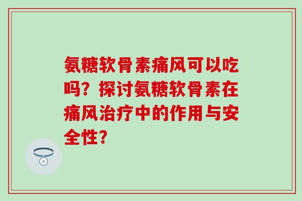 氨糖软骨素可以吃吗？探讨氨糖软骨素在中的作用与安全性？
