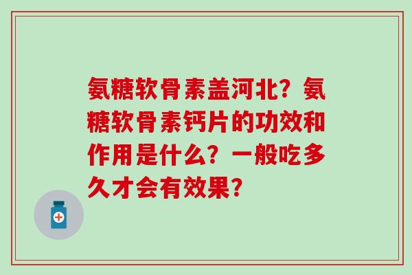 氨糖软骨素盖河北？氨糖软骨素钙片的功效和作用是什么？一般吃多久才会有效果？