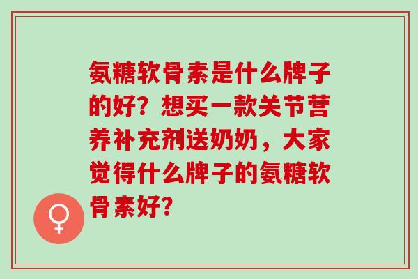氨糖软骨素是什么牌子的好？想买一款关节营养补充剂送奶奶，大家觉得什么牌子的氨糖软骨素好？