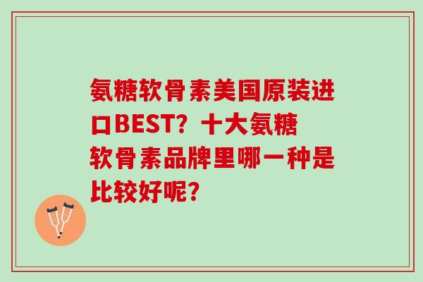氨糖软骨素美国原装进口BEST？十大氨糖软骨素品牌里哪一种是比较好呢？