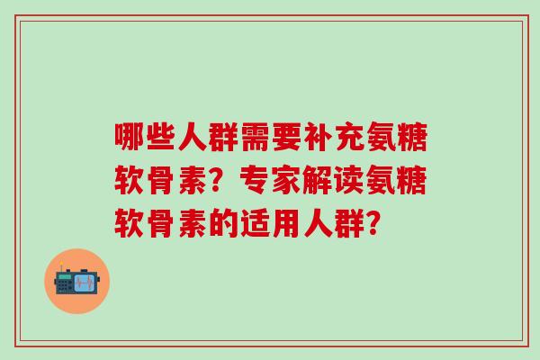 哪些人群需要补充氨糖软骨素？专家解读氨糖软骨素的适用人群？