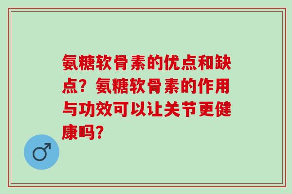 氨糖软骨素的优点和缺点？氨糖软骨素的作用与功效可以让关节更健康吗？