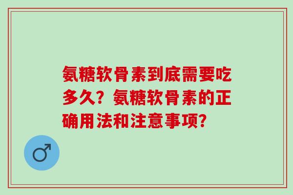 氨糖软骨素到底需要吃多久？氨糖软骨素的正确用法和注意事项？