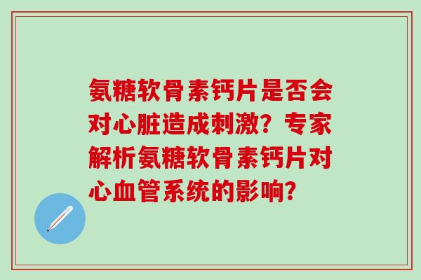 氨糖软骨素钙片是否会对造成刺激？专家解析氨糖软骨素钙片对心系统的影响？