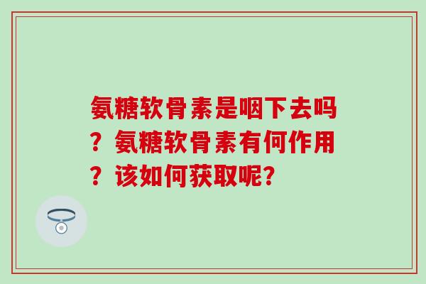 氨糖软骨素是咽下去吗？氨糖软骨素有何作用？该如何获取呢？