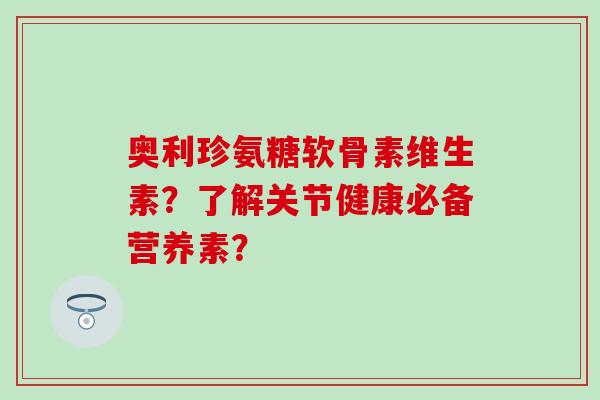 奥利珍氨糖软骨素维生素?了解关节健康必备营养素? 奥利珍氨糖软骨素维生素?了解关节健康必备营养素?