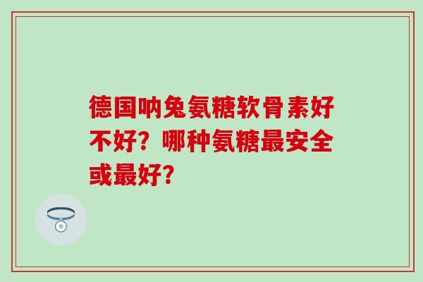 德国呐兔氨糖软骨素好不好?哪种氨糖安全或好? 德国呐兔氨糖软骨素好不好?哪种氨糖安全或好?