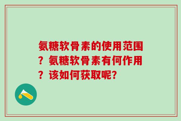 氨糖软骨素的使用范围？氨糖软骨素有何作用？该如何获取呢？