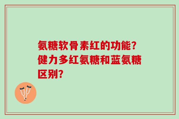 氨糖软骨素红的功能？健力多红氨糖和蓝氨糖区别？