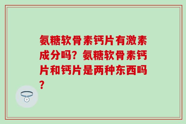 氨糖软骨素钙片有激素成分吗？氨糖软骨素钙片和钙片是两种东西吗？