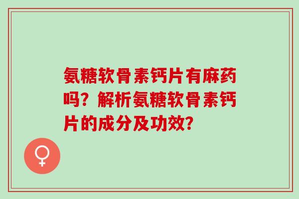 氨糖软骨素钙片有麻药吗？解析氨糖软骨素钙片的成分及功效？