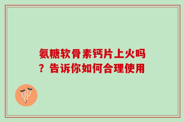 氨糖软骨素钙片上火吗？告诉你如何合理使用