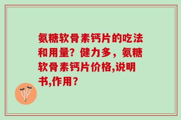 氨糖软骨素钙片的吃法和用量?健力多,氨糖软骨素钙片价格,说明书,作用? 氨糖软骨素钙片的吃法和用量?健力多,氨糖软骨素钙片价格,说明书,作用?