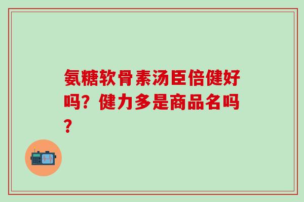 氨糖软骨素汤臣倍健好吗?健力多是商品名吗? 氨糖软骨素汤臣倍健好吗?健力多是商品名吗?