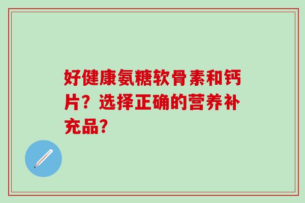 好健康氨糖软骨素和钙片？选择正确的营养补充品？