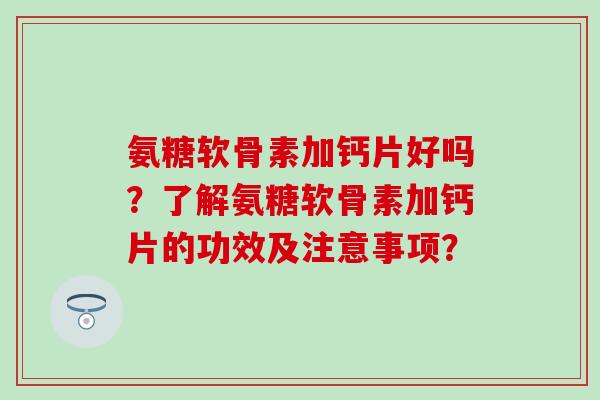 氨糖软骨素加钙片好吗？了解氨糖软骨素加钙片的功效及注意事项？