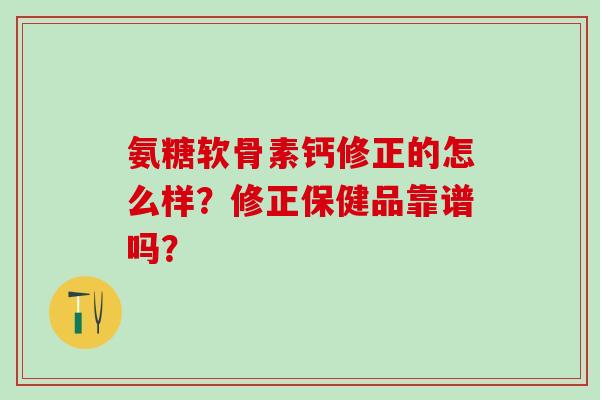 氨糖软骨素钙修正的怎么样？修正保健品靠谱吗？
