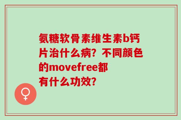 氨糖软骨素维生素b钙片治什么病？不同颜色的movefree都有什么功效？