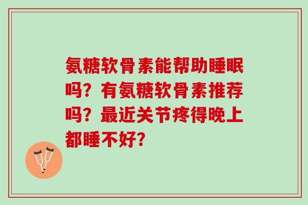 氨糖软骨素能帮助吗？有氨糖软骨素推荐吗？近关节疼得晚上都睡不好？