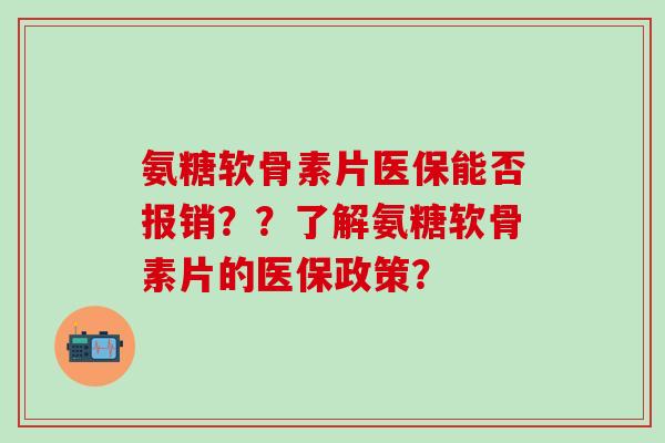 氨糖软骨素片医保能否报销？？了解氨糖软骨素片的医保政策？