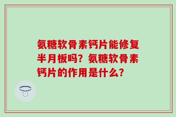 氨糖软骨素钙片能修复吗？氨糖软骨素钙片的作用是什么？