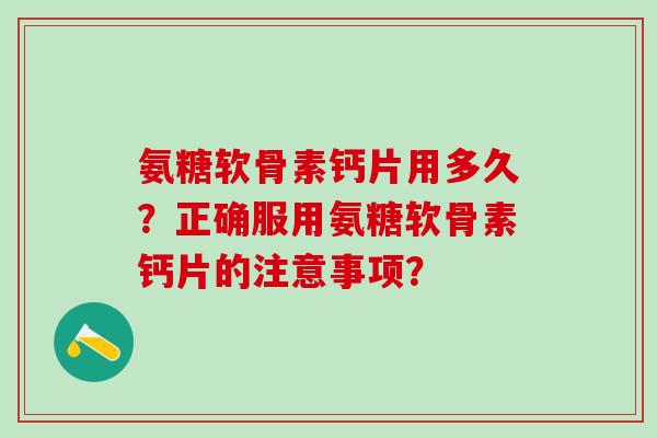 氨糖软骨素钙片用多久？正确服用氨糖软骨素钙片的注意事项？