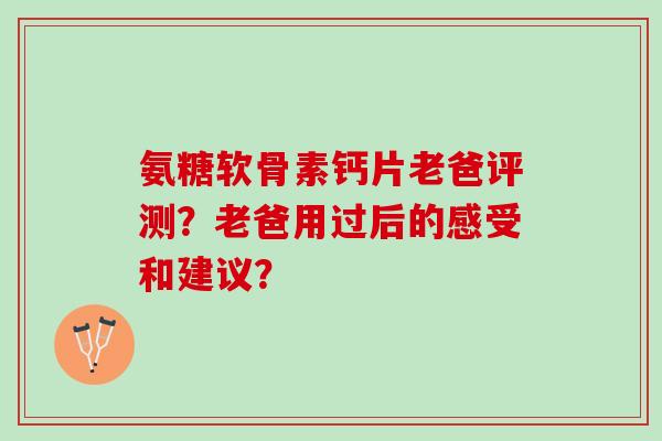 氨糖软骨素钙片老爸评测？老爸用过后的感受和建议？