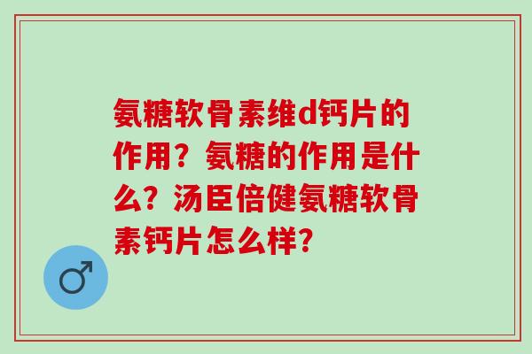 氨糖软骨素维d钙片的作用？氨糖的作用是什么？汤臣倍健氨糖软骨素钙片怎么样？