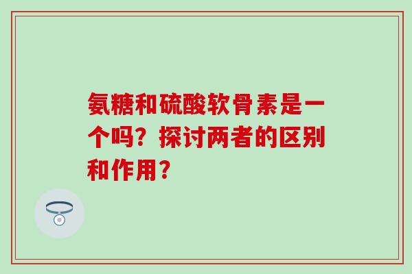 氨糖和硫酸软骨素是一个吗？探讨两者的区别和作用？