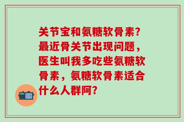 关节宝和氨糖软骨素?近骨关节出现问题,医生叫我多吃些氨糖软骨素,氨糖软骨素适合什么人群阿? 关节宝和氨糖软骨素?近骨关节出现问题,医生叫我多吃些氨糖软骨素,氨糖软骨素适合什么人群阿?