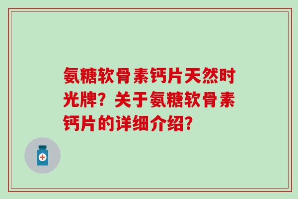 氨糖软骨素钙片天然时光牌？关于氨糖软骨素钙片的详细介绍？