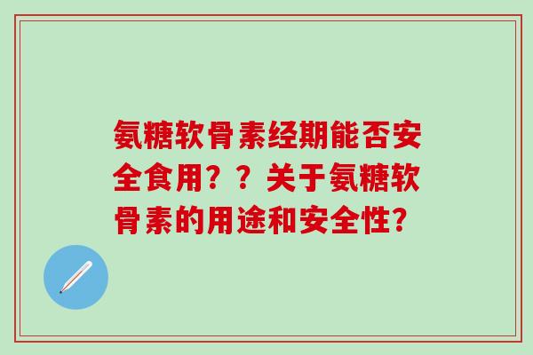 氨糖软骨素经期能否安全食用？？关于氨糖软骨素的用途和安全性？