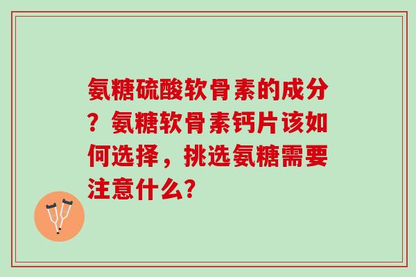 氨糖硫酸软骨素的成分？氨糖软骨素钙片该如何选择，挑选氨糖需要注意什么？
