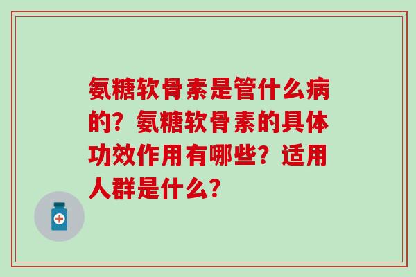氨糖软骨素是管什么的？氨糖软骨素的具体功效作用有哪些？适用人群是什么？