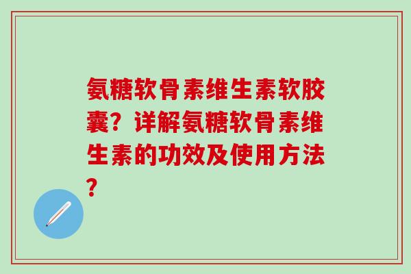 氨糖软骨素维生素软胶囊？详解氨糖软骨素维生素的功效及使用方法？