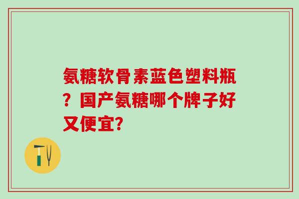 氨糖软骨素蓝色塑料瓶？国产氨糖哪个牌子好又便宜？