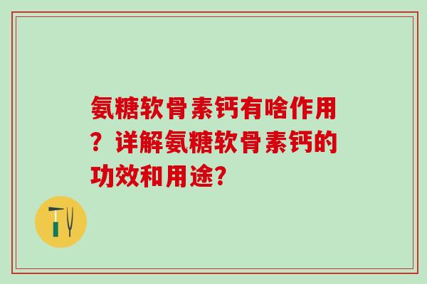 氨糖软骨素钙有啥作用？详解氨糖软骨素钙的功效和用途？