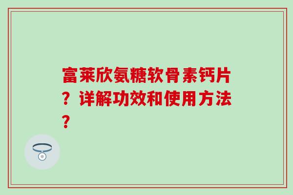 富莱欣氨糖软骨素钙片？详解功效和使用方法？