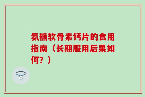 氨糖软骨素钙片的食用指南（长期服用后果如何？）