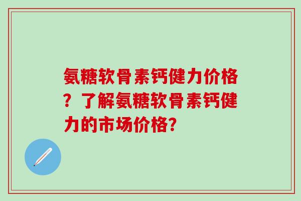 氨糖软骨素钙健力价格？了解氨糖软骨素钙健力的市场价格？