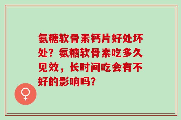 氨糖软骨素钙片好处坏处？氨糖软骨素吃多久见效，长时间吃会有不好的影响吗？