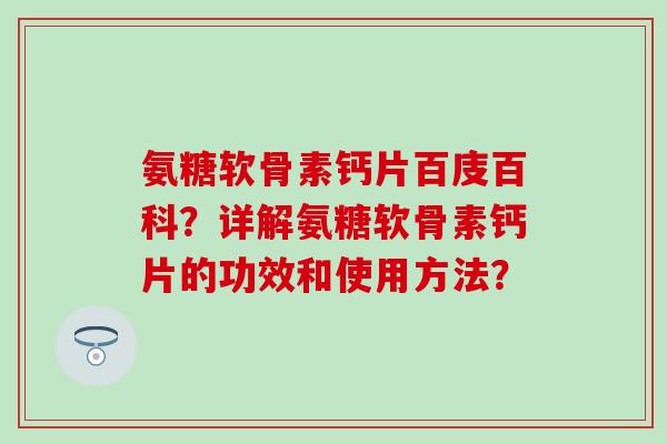 氨糖软骨素钙片百庋百科？详解氨糖软骨素钙片的功效和使用方法？