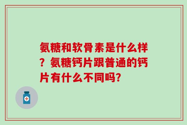 氨糖和软骨素是什么样？氨糖钙片跟普通的钙片有什么不同吗？