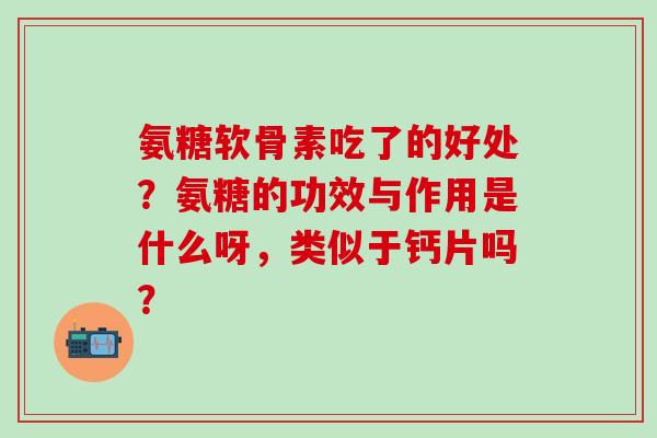氨糖软骨素吃了的好处？氨糖的功效与作用是什么呀，类似于钙片吗？
